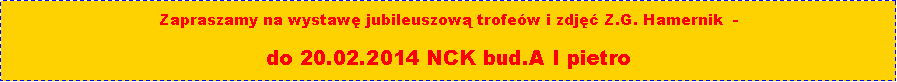 Pole tekstowe: Zapraszamy na wystaw jubileuszow trofew i zdj Z.G. Hamernik  - do 20.02.2014 NCK bud.A I pietro